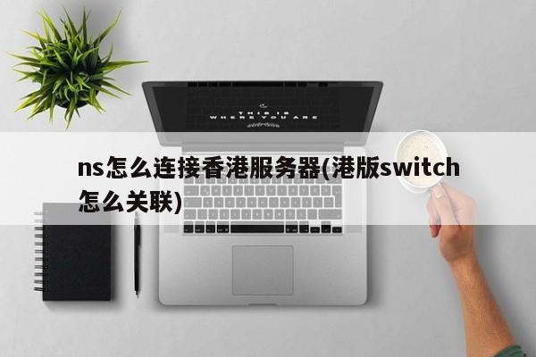 ns怎么连接香港服务器(港版switch怎么关联)